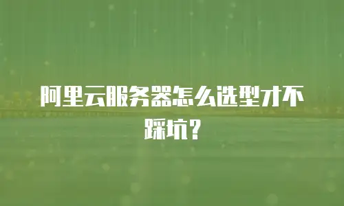 阿里云服务器怎么选型才不踩坑？