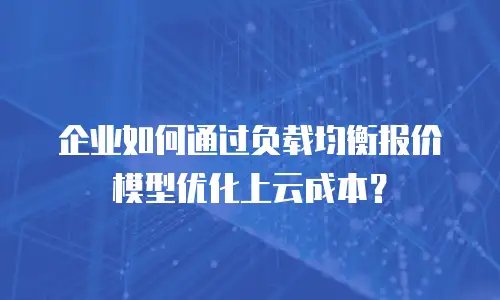 企业如何通过负载均衡报价模型优化上云成本？