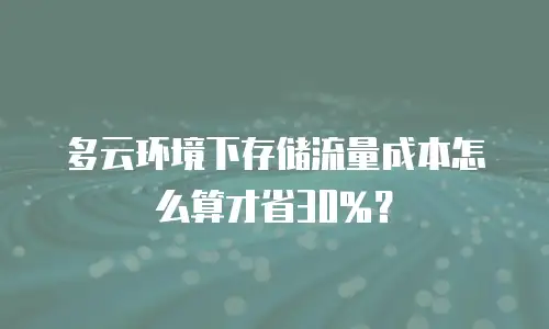 多云环境下存储流量成本怎么算才省30%？