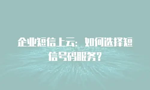 企业短信上云：如何选择短信号码服务？