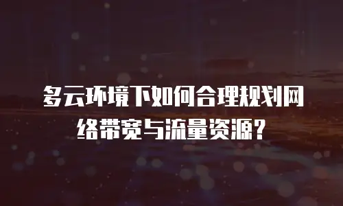 多云环境下如何合理规划网络带宽与流量资源？