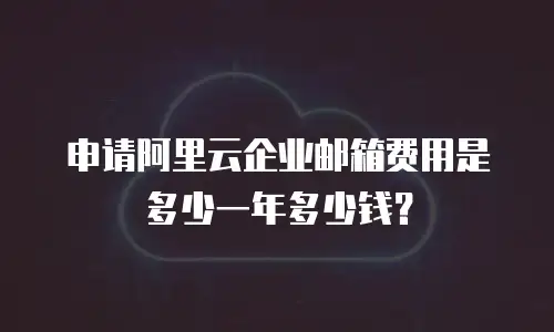 申请阿里云企业邮箱费用是多少一年多少钱？