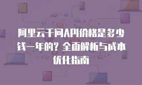 阿里云千问API价格是多少钱一年的？全面解析与成本优化指南