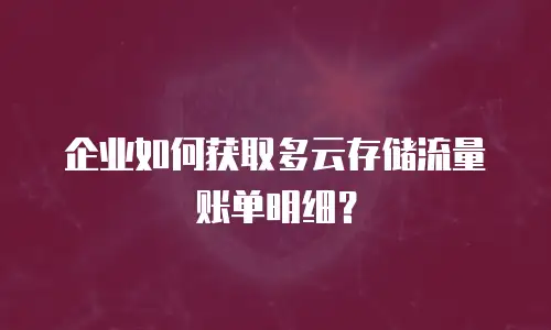 企业如何获取多云存储流量账单明细？