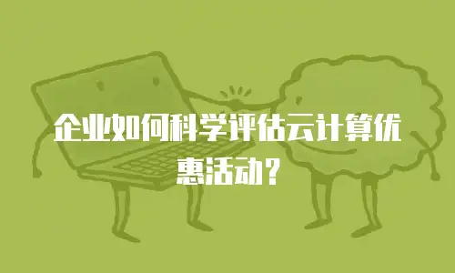 企业如何科学评估云计算优惠活动？