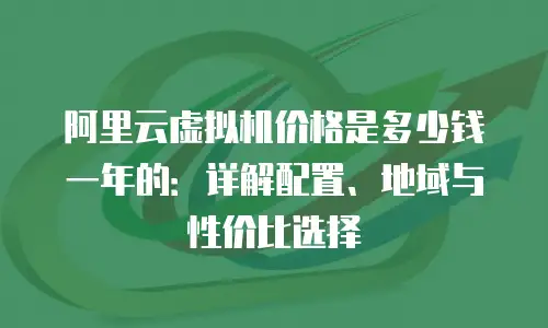 阿里云虚拟机价格是多少钱一年的：详解配置、地域与性价比选择