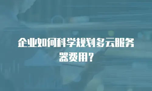 企业如何科学规划多云服务器费用？