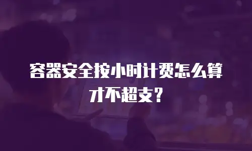 容器安全按小时计费怎么算才不超支？