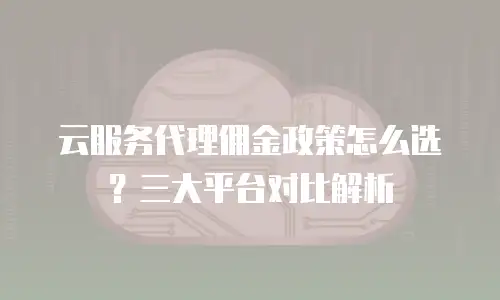云服务代理佣金政策怎么选？三大平台对比解析