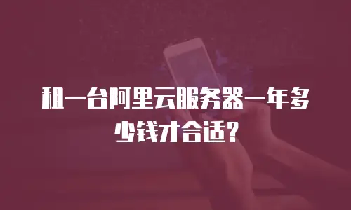 租一台阿里云服务器一年多少钱才合适？