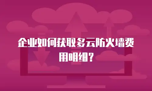 企业如何获取多云防火墙费用明细？