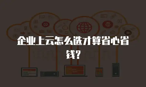 企业上云怎么选才算省心省钱？
