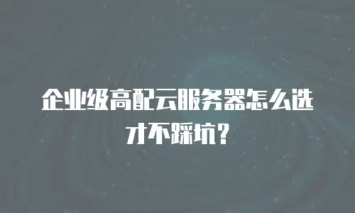 企业级高配云服务器怎么选才不踩坑？
