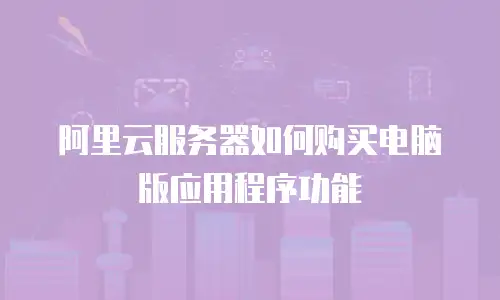 阿里云服务器如何购买电脑版应用程序功能