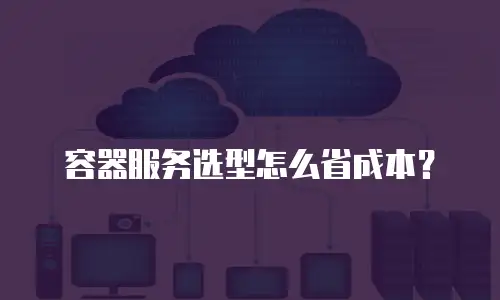容器服务选型怎么省成本？