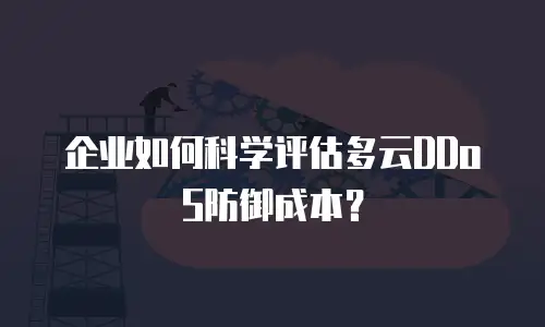 企业如何科学评估多云DDoS防御成本？