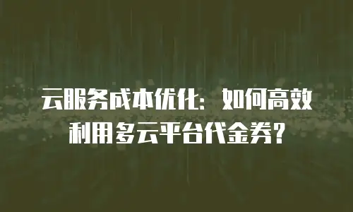 云服务成本优化：如何高效利用多云平台代金券？