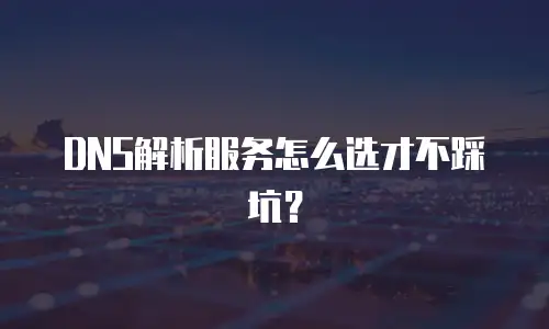 DNS解析服务怎么选才不踩坑？