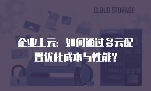 企业上云：如何通过多云配置优化成本与性能？