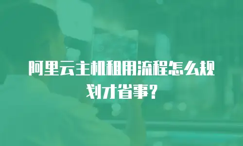 阿里云主机租用流程怎么规划才省事？