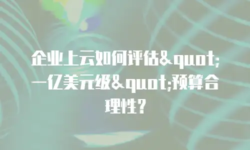 企业上云如何评估"一亿美元级"预算合理性？