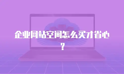 企业网站空间怎么买才省心？