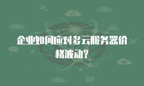 企业如何应对多云服务器价格波动？