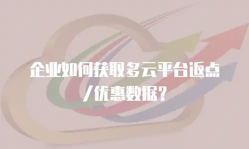 企业如何获取多云平台返点/优惠数据？