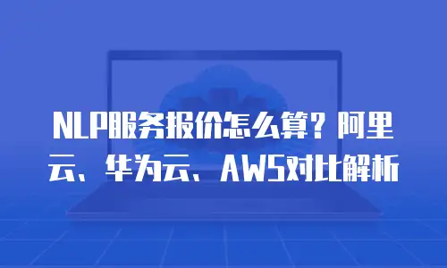 NLP服务报价怎么算？阿里云、华为云、AWS对比解析