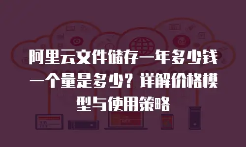 阿里云文件储存一年多少钱一个量是多少？详解价格模型与使用策略