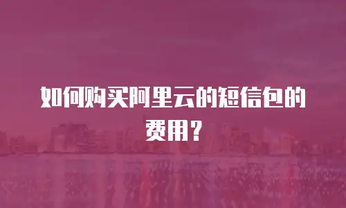如何购买阿里云的短信包的费用？