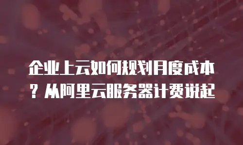 企业上云如何规划月度成本？从阿里云服务器计费说起