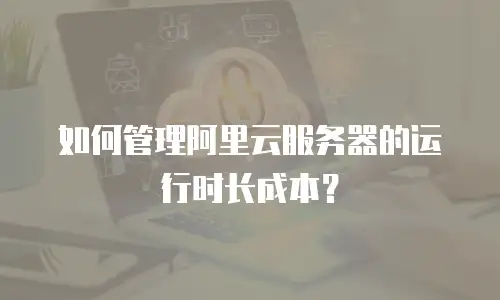 如何管理阿里云服务器的运行时长成本？