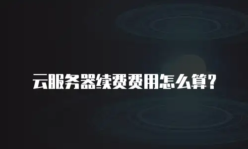 云服务器续费费用怎么算？
