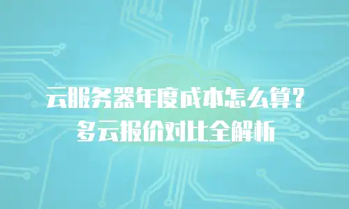 云服务器年度成本怎么算？多云报价对比全解析