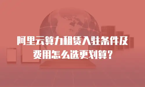 阿里云算力租赁入驻条件及费用怎么选更划算？