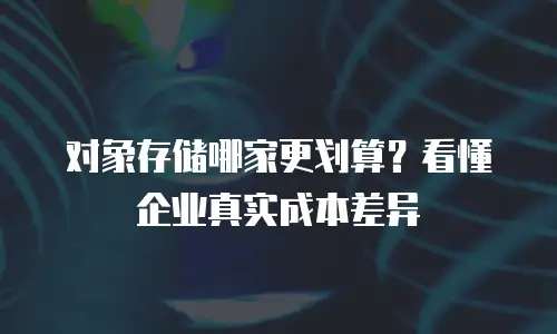 对象存储哪家更划算？看懂企业真实成本差异