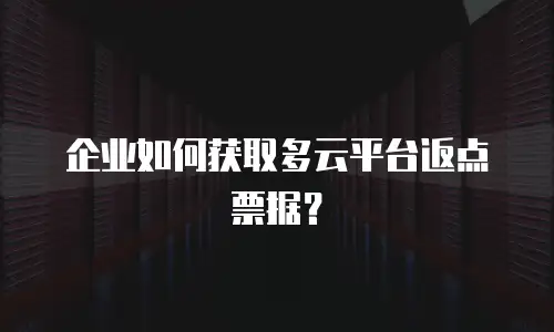 企业如何获取多云平台返点票据？