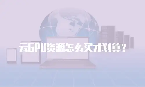 云GPU资源怎么买才划算？