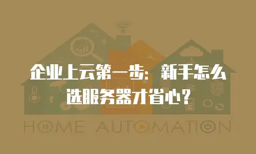 企业上云第一步：新手怎么选服务器才省心？