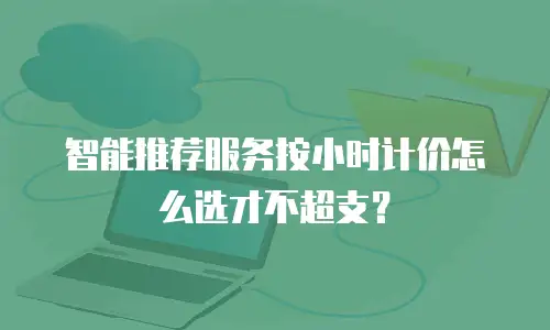 智能推荐服务按小时计价怎么选才不超支？