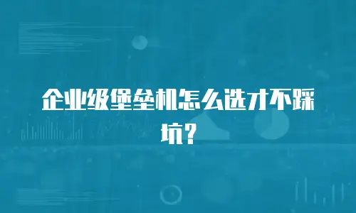 企业级堡垒机怎么选才不踩坑？