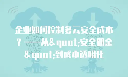 企业如何控制多云安全成本？&mdash;&mdash;从"安全佣金"到成本透明化