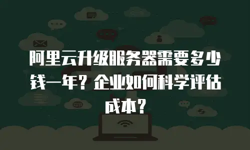 阿里云升级服务器需要多少钱一年？企业如何科学评估成本？