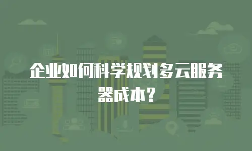 企业如何科学规划多云服务器成本？