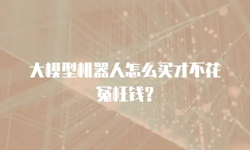 大模型机器人怎么买才不花冤枉钱？