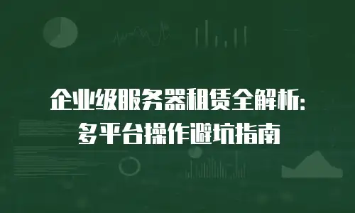 企业级服务器租赁全解析：多平台操作避坑指南