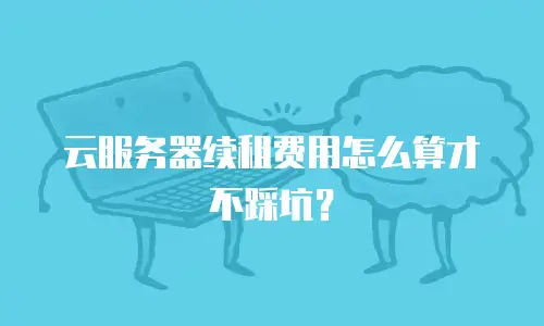 云服务器续租费用怎么算才不踩坑？