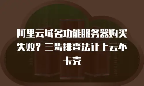 阿里云域名功能服务器购买失败？三步排查法让上云不卡壳