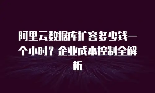 阿里云数据库扩容多少钱一个小时？企业成本控制全解析